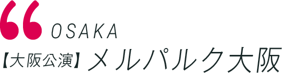 OSAKA 【大阪公演】メルパルク大阪