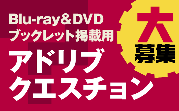 Blu-ray&DVDブックレット掲載用アドリブクエスチョン大募集！